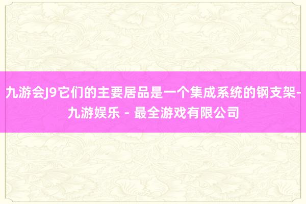 九游会J9它们的主要居品是一个集成系统的钢支架-九游娱乐 - 最全游戏有限公司