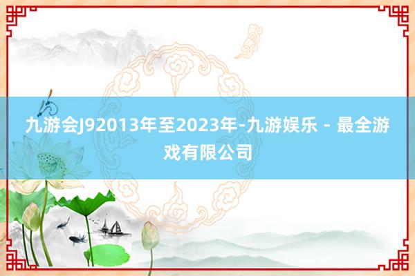 九游会J92013年至2023年-九游娱乐 - 最全游戏有限公司