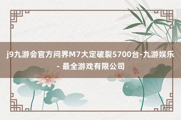 j9九游会官方问界M7大定破裂5700台-九游娱乐 - 最全游戏有限公司