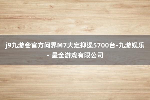 j9九游会官方问界M7大定抑遏5700台-九游娱乐 - 最全游戏有限公司