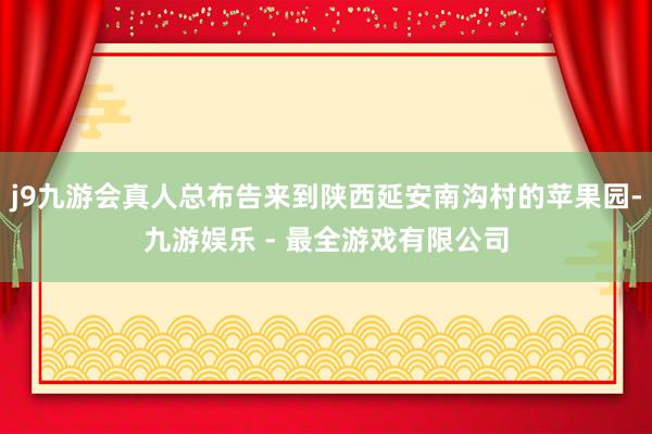 j9九游会真人总布告来到陕西延安南沟村的苹果园-九游娱乐 - 最全游戏有限公司