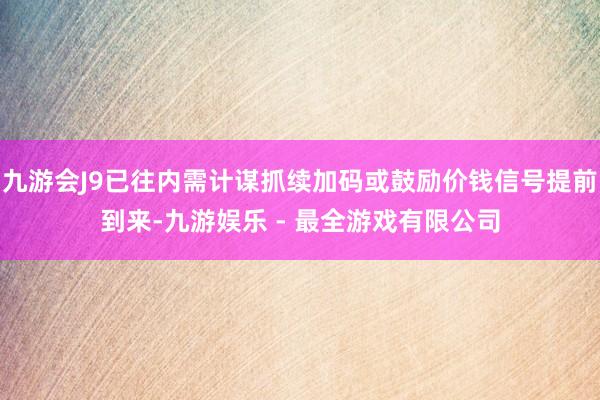 九游会J9已往内需计谋抓续加码或鼓励价钱信号提前到来-九游娱乐 - 最全游戏有限公司