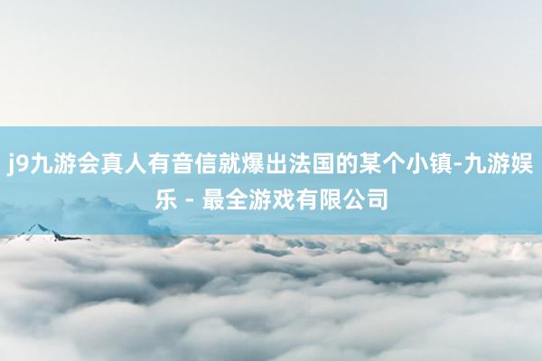 j9九游会真人有音信就爆出法国的某个小镇-九游娱乐 - 最全游戏有限公司