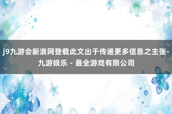 j9九游会新浪网登载此文出于传递更多信息之主张-九游娱乐 - 最全游戏有限公司