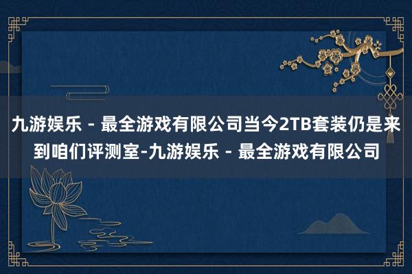 九游娱乐 - 最全游戏有限公司当今2TB套装仍是来到咱们评测室-九游娱乐 - 最全游戏有限公司