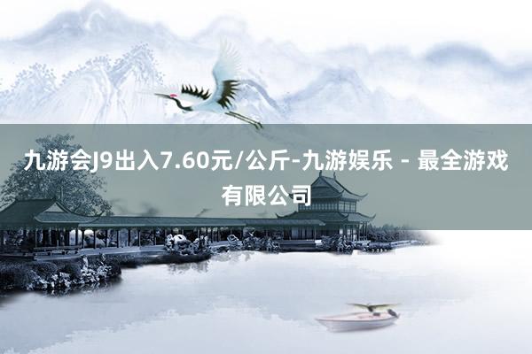 九游会J9出入7.60元/公斤-九游娱乐 - 最全游戏有限公司