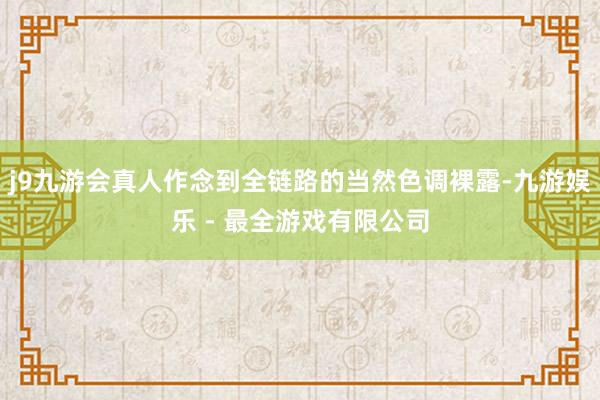 j9九游会真人作念到全链路的当然色调裸露-九游娱乐 - 最全游戏有限公司