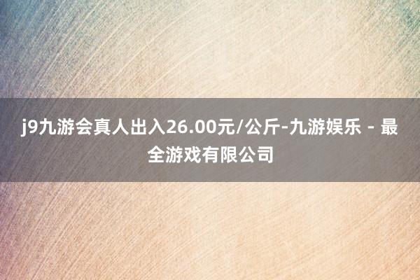 j9九游会真人出入26.00元/公斤-九游娱乐 - 最全游戏有限公司