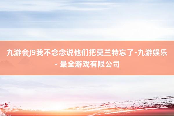 九游会J9我不念念说他们把莫兰特忘了-九游娱乐 - 最全游戏有限公司