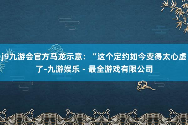 j9九游会官方马龙示意：“这个定约如今变得太心虚了-九游娱乐 - 最全游戏有限公司