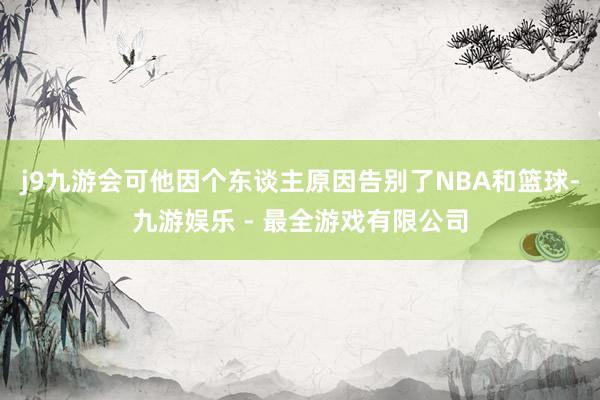 j9九游会可他因个东谈主原因告别了NBA和篮球-九游娱乐 - 最全游戏有限公司