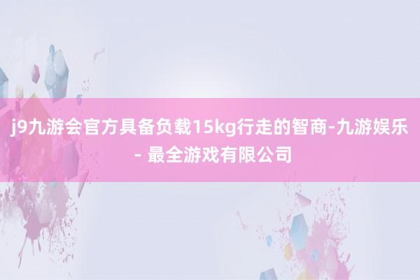 j9九游会官方具备负载15kg行走的智商-九游娱乐 - 最全游戏有限公司