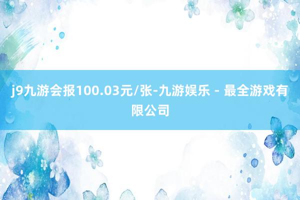 j9九游会报100.03元/张-九游娱乐 - 最全游戏有限公司