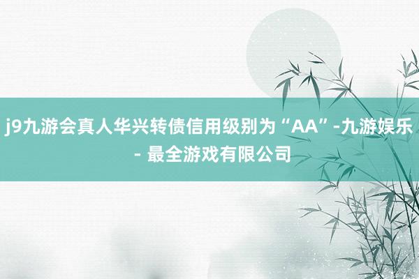 j9九游会真人华兴转债信用级别为“AA”-九游娱乐 - 最全游戏有限公司