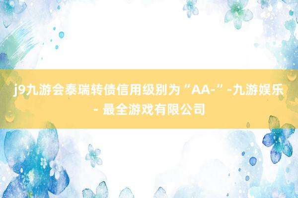 j9九游会泰瑞转债信用级别为“AA-”-九游娱乐 - 最全游戏有限公司