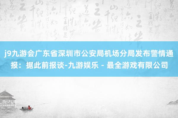 j9九游会广东省深圳市公安局机场分局发布警情通报：据此前报谈-九游娱乐 - 最全游戏有限公司