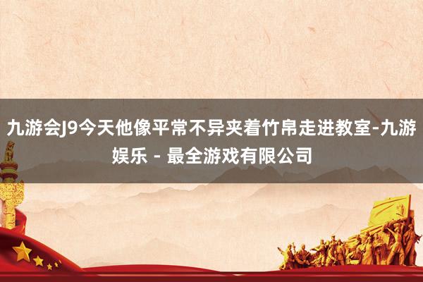 九游会J9今天他像平常不异夹着竹帛走进教室-九游娱乐 - 最全游戏有限公司