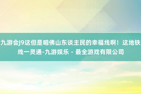 九游会J9这但是咱佛山东谈主民的幸福线啊！这地铁线一灵通-九游娱乐 - 最全游戏有限公司