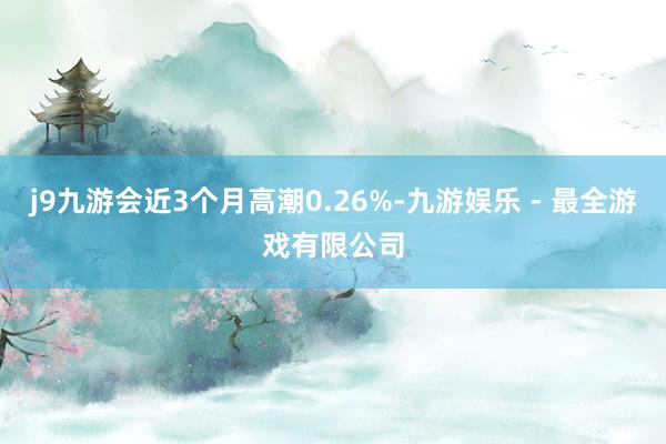 j9九游会近3个月高潮0.26%-九游娱乐 - 最全游戏有限公司