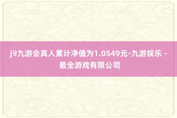 j9九游会真人累计净值为1.0549元-九游娱乐 - 最全游戏有限公司