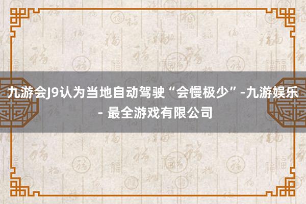 九游会J9认为当地自动驾驶“会慢极少”-九游娱乐 - 最全游戏有限公司