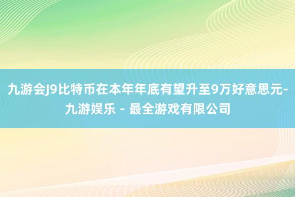 九游会J9比特币在本年年底有望升至9万好意思元-九游娱乐 - 最全游戏有限公司