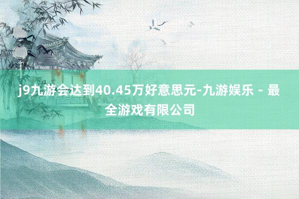 j9九游会达到40.45万好意思元-九游娱乐 - 最全游戏有限公司