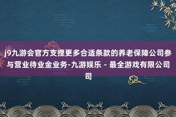 j9九游会官方支捏更多合适条款的养老保障公司参与营业待业金业务-九游娱乐 - 最全游戏有限公司