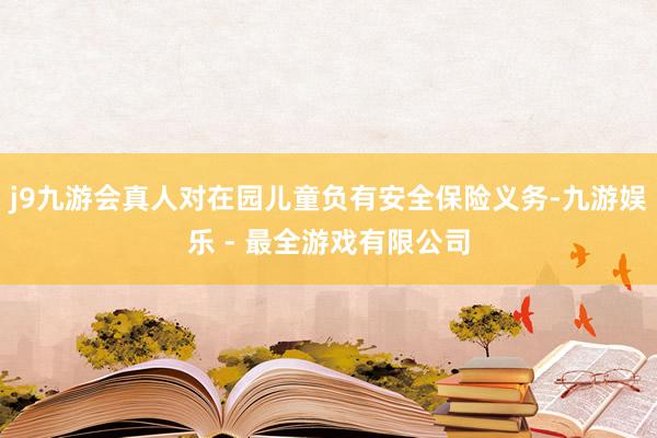 j9九游会真人对在园儿童负有安全保险义务-九游娱乐 - 最全游戏有限公司