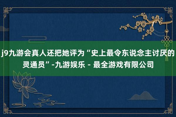 j9九游会真人还把她评为“史上最令东说念主讨厌的灵通员”-九游娱乐 - 最全游戏有限公司