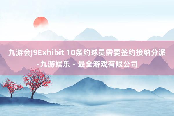 九游会J9Exhibit 10条约球员需要签约接纳分派-九游娱乐 - 最全游戏有限公司