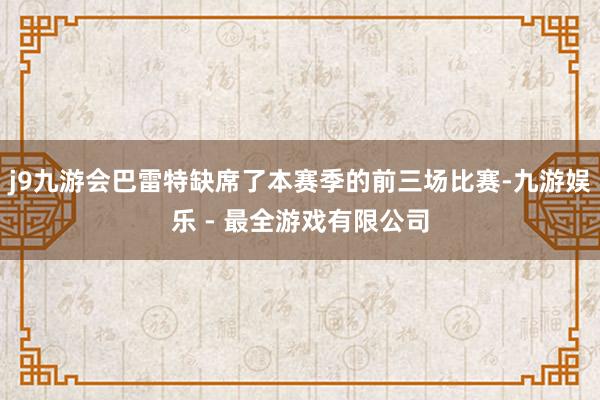 j9九游会巴雷特缺席了本赛季的前三场比赛-九游娱乐 - 最全游戏有限公司