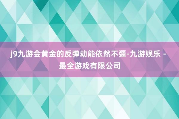 j9九游会黄金的反弹动能依然不彊-九游娱乐 - 最全游戏有限公司