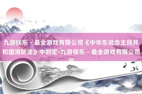 九游娱乐 - 最全游戏有限公司《中华东说念主民共和国消防法》中划定-九游娱乐 - 最全游戏有限公司