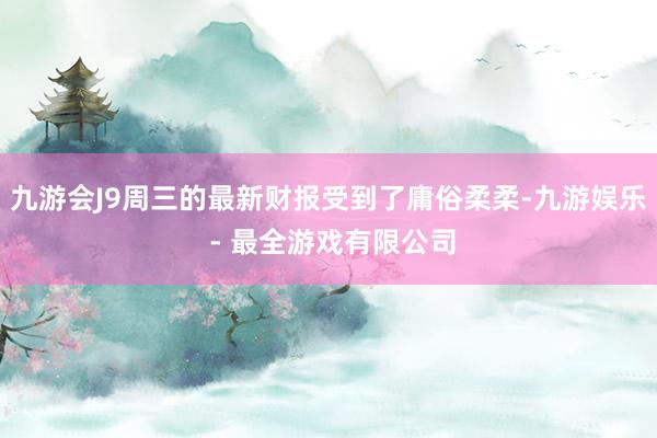 九游会J9周三的最新财报受到了庸俗柔柔-九游娱乐 - 最全游戏有限公司