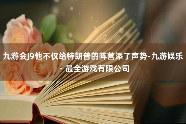 九游会J9他不仅给特朗普的阵营添了声势-九游娱乐 - 最全游戏有限公司