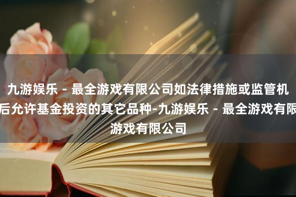 九游娱乐 - 最全游戏有限公司如法律措施或监管机构以后允许基金投资的其它品种-九游娱乐 - 最全游戏有限公司