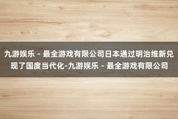 九游娱乐 - 最全游戏有限公司日本通过明治维新兑现了国度当代化-九游娱乐 - 最全游戏有限公司