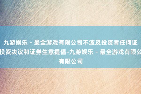 九游娱乐 - 最全游戏有限公司不波及投资者任何证券投资决议和证券生意提倡-九游娱乐 - 最全游戏有限公司