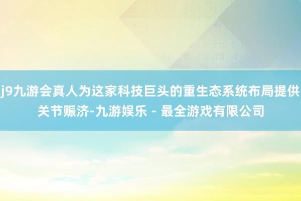 j9九游会真人为这家科技巨头的重生态系统布局提供关节赈济-九游娱乐 - 最全游戏有限公司