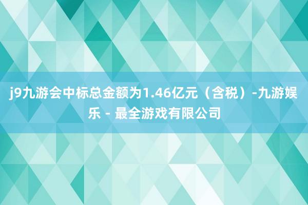 j9九游会中标总金额为1.46亿元（含税）-九游娱乐 - 最全游戏有限公司