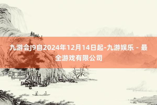 九游会J9自2024年12月14日起-九游娱乐 - 最全游戏有限公司