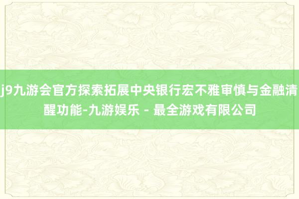 j9九游会官方探索拓展中央银行宏不雅审慎与金融清醒功能-九游娱乐 - 最全游戏有限公司