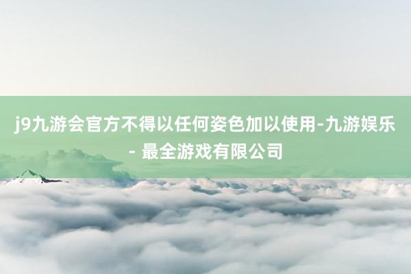 j9九游会官方不得以任何姿色加以使用-九游娱乐 - 最全游戏有限公司