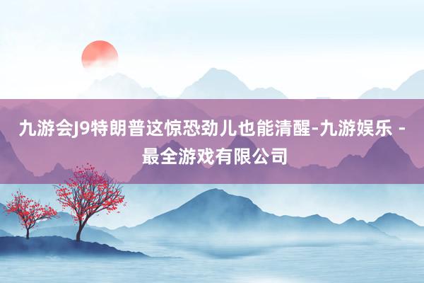 九游会J9特朗普这惊恐劲儿也能清醒-九游娱乐 - 最全游戏有限公司