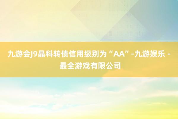 九游会J9晶科转债信用级别为“AA”-九游娱乐 - 最全游戏有限公司