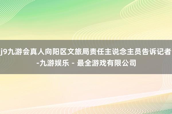 j9九游会真人向阳区文旅局责任主说念主员告诉记者-九游娱乐 - 最全游戏有限公司