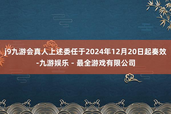 j9九游会真人上述委任于2024年12月20日起奏效-九游娱乐 - 最全游戏有限公司