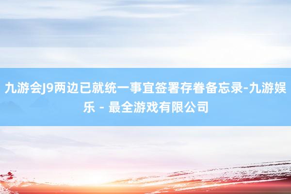 九游会J9两边已就统一事宜签署存眷备忘录-九游娱乐 - 最全游戏有限公司