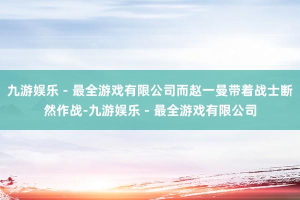 九游娱乐 - 最全游戏有限公司而赵一曼带着战士断然作战-九游娱乐 - 最全游戏有限公司